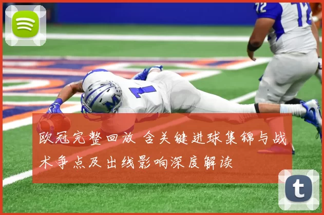 欧冠完整回放 含关键进球集锦与战术争点及出线影响深度解读
