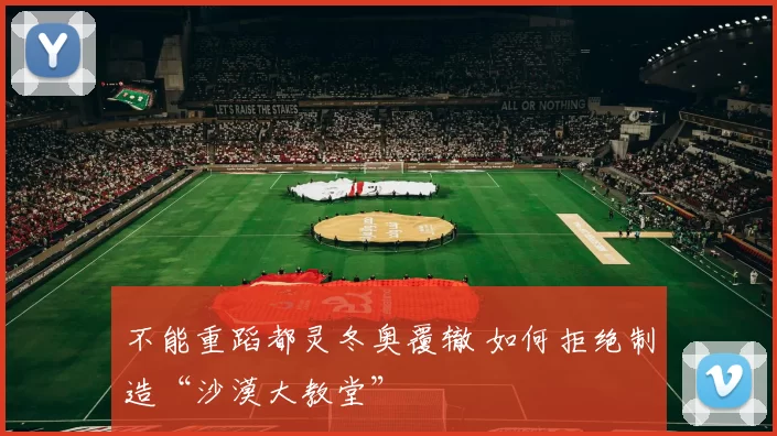 不能重蹈都灵冬奥覆辙 如何拒绝制造“沙漠大教堂”