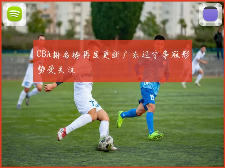CBA排名榜再度更新广东辽宁争冠形势受关注