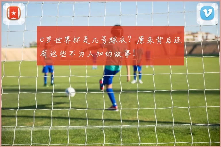 c罗世界杯是几号球衣？原来背后还有这些不为人知的故事！