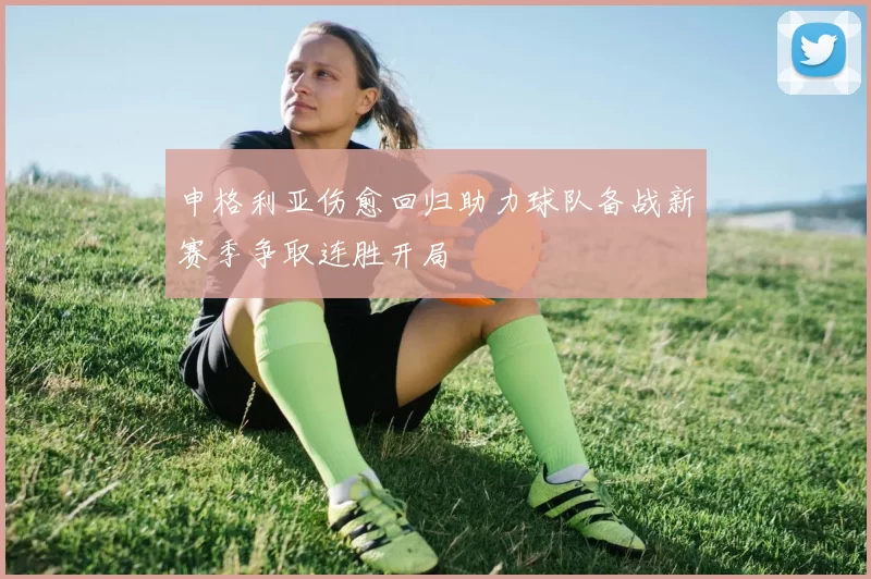 申格利亚伤愈回归助力球队备战新赛季争取连胜开局