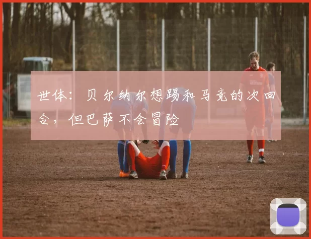 世体：贝尔纳尔想踢和马竞的次回合，但巴萨不会冒险