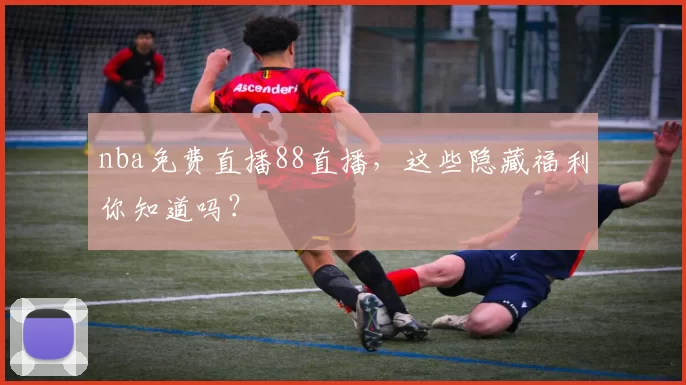 nba免费直播88直播，这些隐藏福利你知道吗？