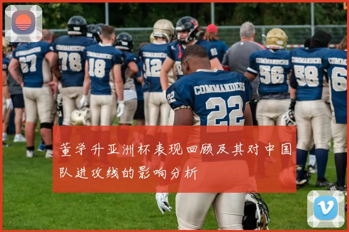 董学升亚洲杯表现回顾及其对中国队进攻线的影响分析