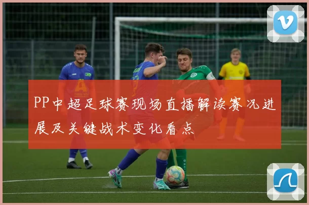 PP中超足球赛现场直播解读赛况进展及关键战术变化看点