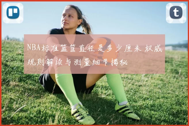 NBA标准篮筐直径是多少厘米 权威规则解读与测量细节揭秘