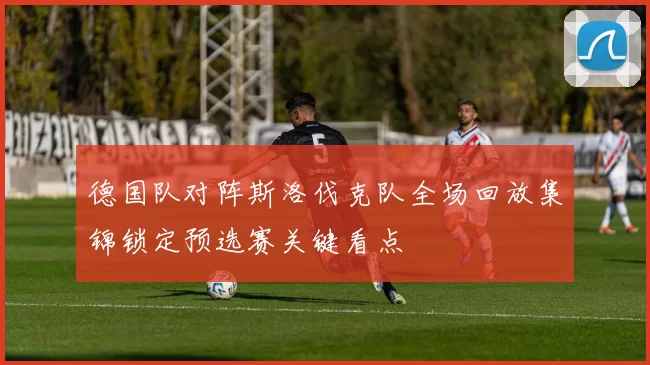 德国队对阵斯洛伐克队全场回放集锦锁定预选赛关键看点