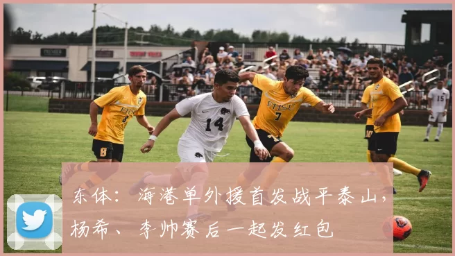 东体：海港单外援首发战平泰山，杨希、李帅赛后一起发红包