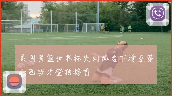 美国男篮世界杯失利排名下滑至第七西班牙登顶榜首