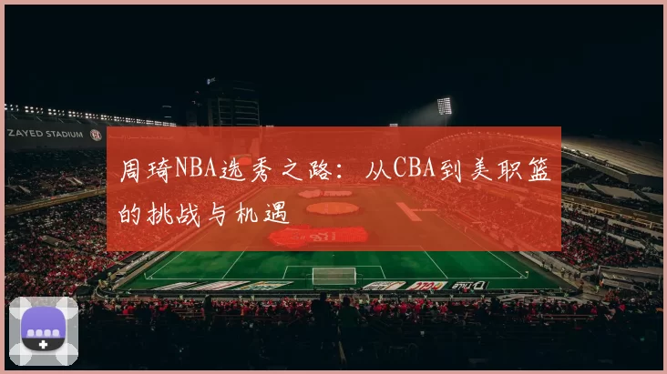 周琦NBA选秀之路：从CBA到美职篮的挑战与机遇