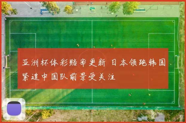 亚洲杯体彩赔率更新 日本领跑韩国紧追中国队前景受关注