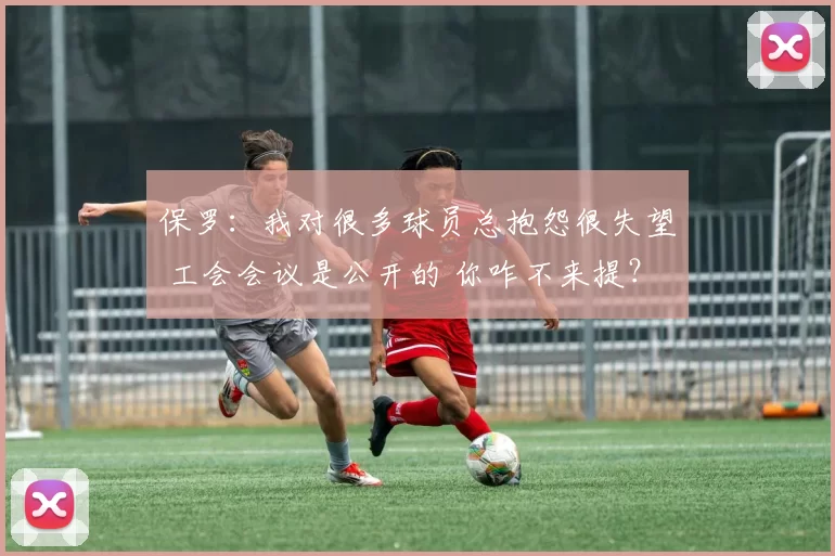 保罗:我对很多球员总抱怨很失望 工会会议是公开的 你咋不来提?