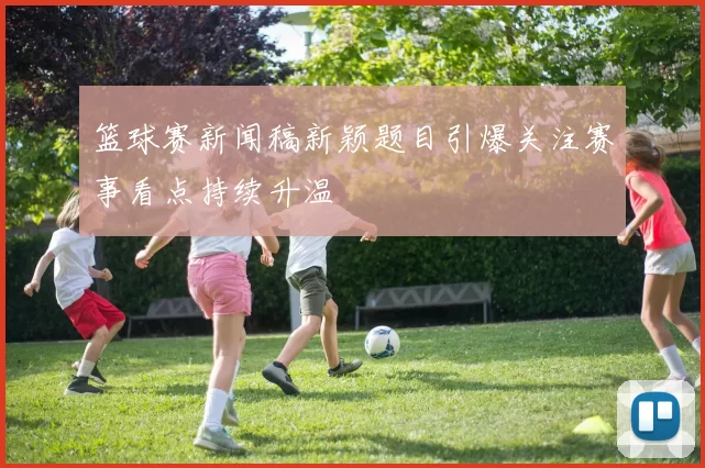 篮球赛新闻稿新颖题目引爆关注赛事看点持续升温
