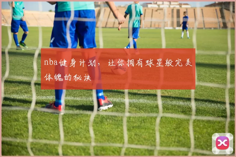 nba健身计划，让你拥有球星般完美体魄的秘诀