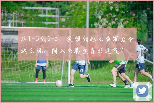 从1-3到6-5,没想到赵心童赛后会这么说,闯入决赛全靠好运气?