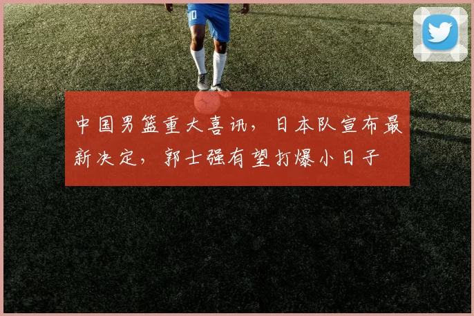 中国男篮重大喜讯，日本队宣布最新决定，郭士强有望打爆小日子