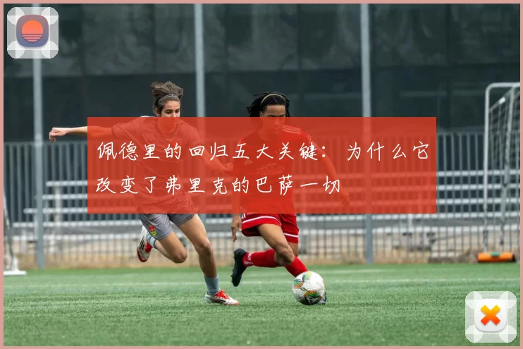 佩德里的回归五大关键：为什么它改变了弗里克的巴萨一切