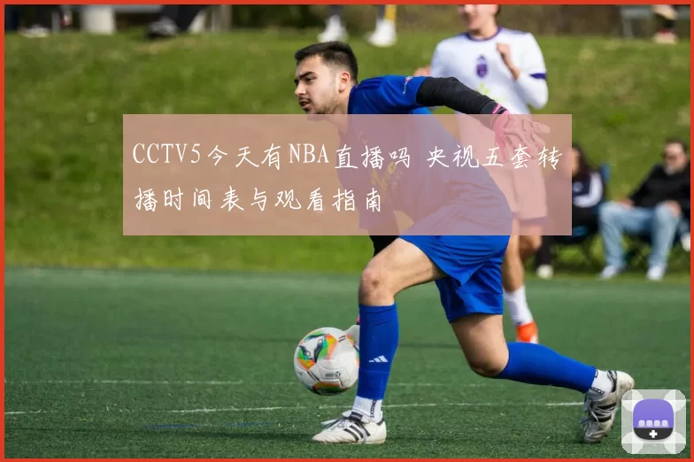 CCTV5今天有NBA直播吗 央视五套转播时间表与观看指南