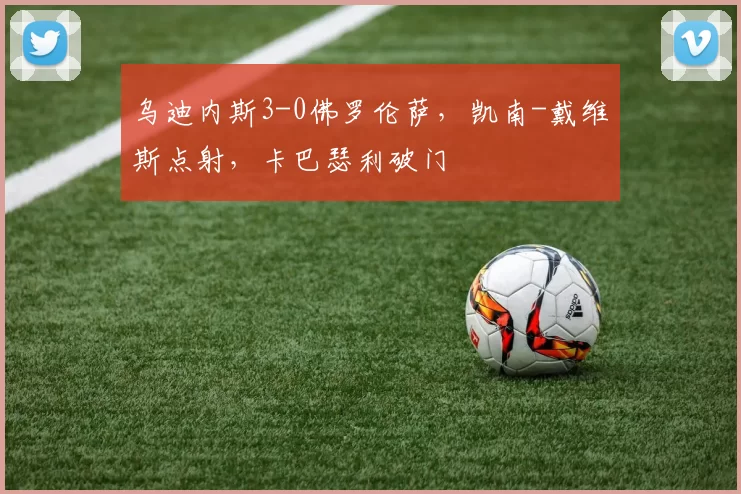 乌迪内斯3-0佛罗伦萨，凯南-戴维斯点射，卡巴瑟利破门