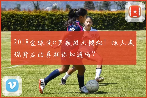 2018金球奖c罗数据大揭秘!惊人表现背后的真相你知道吗?