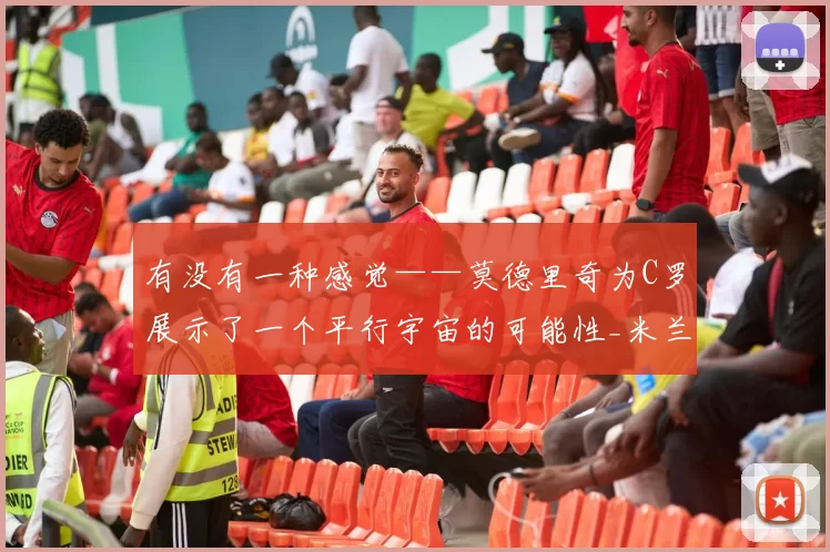 有没有一种感觉——莫德里奇为C罗展示了一个平行宇宙的可能性_米兰_欧洲_豪门