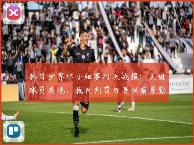 韩日世界杯小组赛对决战报：关键球员表现、裁判判罚与晋级前景影响