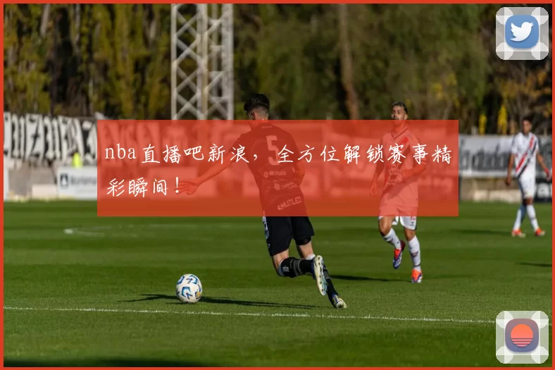 nba直播吧新浪,全方位解锁赛事精彩瞬间!