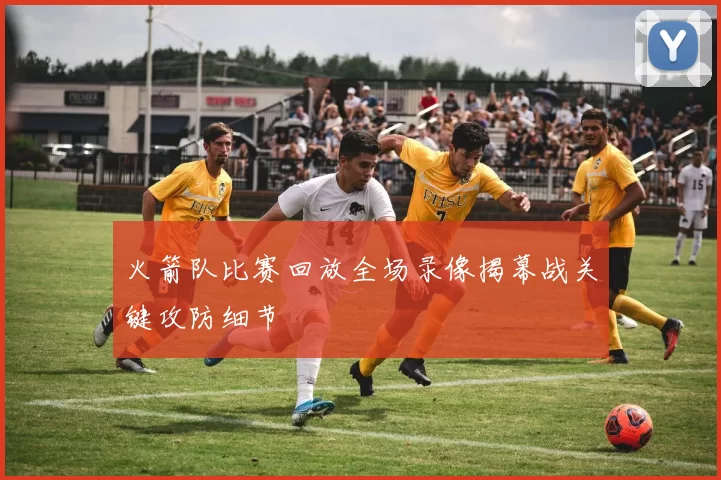 火箭队比赛回放全场录像揭幕战关键攻防细节