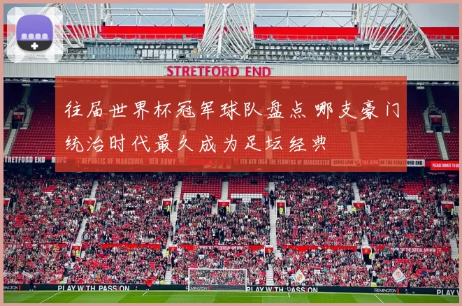 往届世界杯冠军球队盘点 哪支豪门统治时代最久成为足坛经典