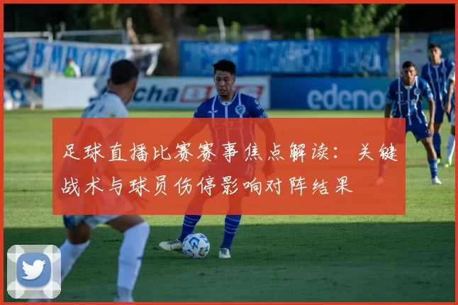 足球直播比赛赛事焦点解读：关键战术与球员伤停影响对阵结果