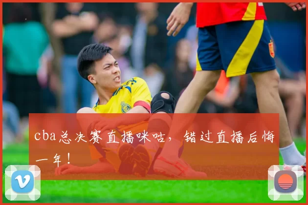 cba总决赛直播咪咕，错过直播后悔一年！