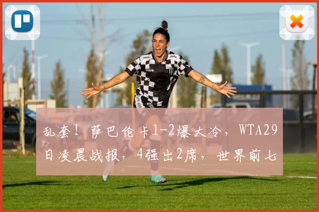 乱套！萨巴伦卡1-2爆大冷，WTA29日凌晨战报，4强出2席，世界前七全出局