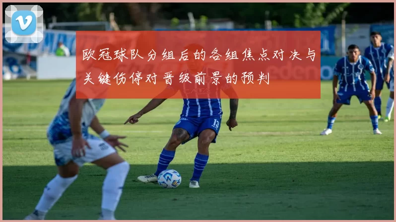 欧冠球队分组后的各组焦点对决与关键伤停对晋级前景的预判