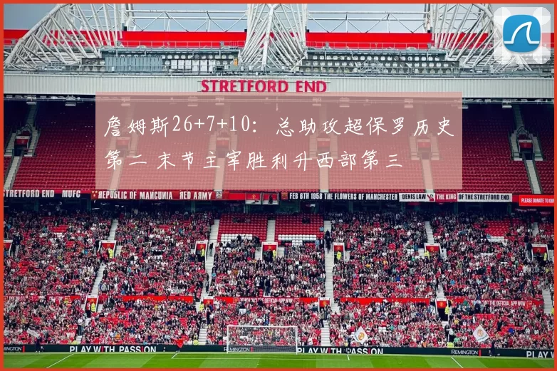 詹姆斯26+7+10:总助攻超保罗历史第二 末节主宰胜利升西部第三