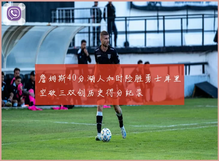 詹姆斯40分湖人加时险胜勇士库里空砍三双创历史得分纪录