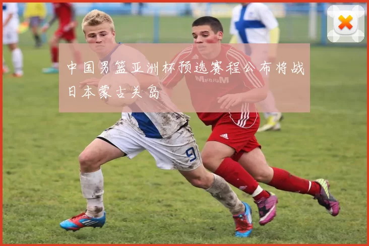 中国男篮亚洲杯预选赛程公布将战日本蒙古关岛