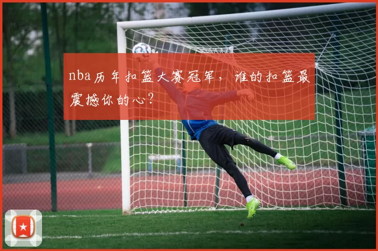 nba历年扣篮大赛冠军,谁的扣篮最震撼你的心?