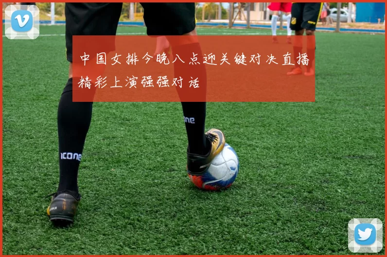 中国女排今晚八点迎关键对决直播精彩上演强强对话
