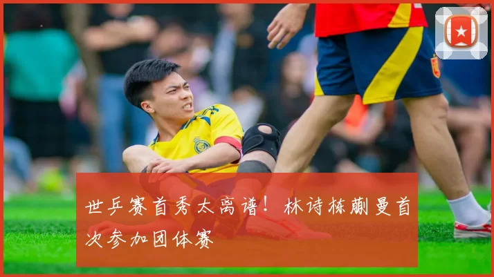 世乒赛首秀太离谱！林诗栋蒯曼首次参加团体赛