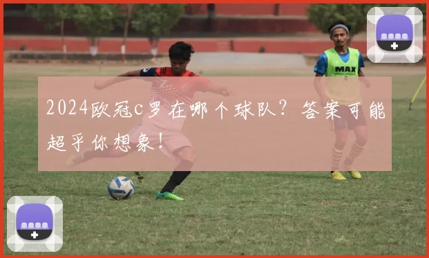 2024欧冠c罗在哪个球队？答案可能超乎你想象！