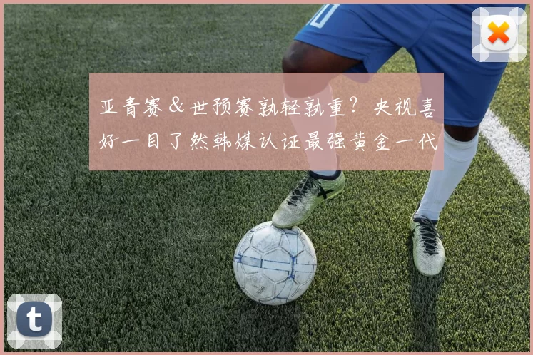 亚青赛＆世预赛孰轻孰重？央视喜好一目了然韩媒认证最强黄金一代