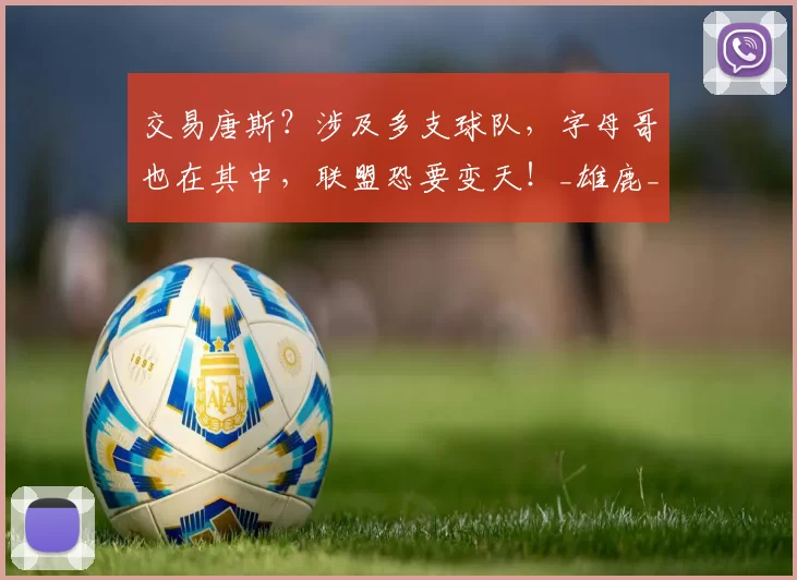 交易唐斯？涉及多支球队，字母哥也在其中，联盟恐要变天！_雄鹿_纽约尼克斯_1