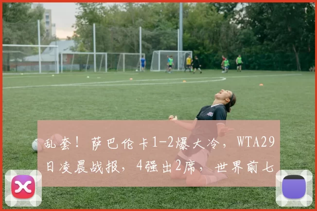 乱套！萨巴伦卡1-2爆大冷，WTA29日凌晨战报，4强出2席，世界前七全出局