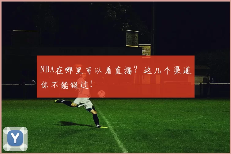 NBA在哪里可以看直播？这几个渠道你不能错过！