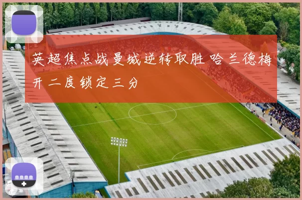 英超焦点战曼城逆转取胜 哈兰德梅开二度锁定三分