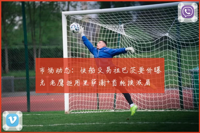 市场动态:快船交易祖巴茨要价曝光 老鹰拒用里萨谢+首轮换浓眉