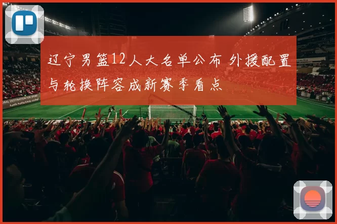 辽宁男篮12人大名单公布 外援配置与轮换阵容成新赛季看点