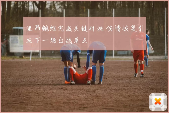 里昂鲍维完成关键对抗 伤情恢复引发下一场出战看点