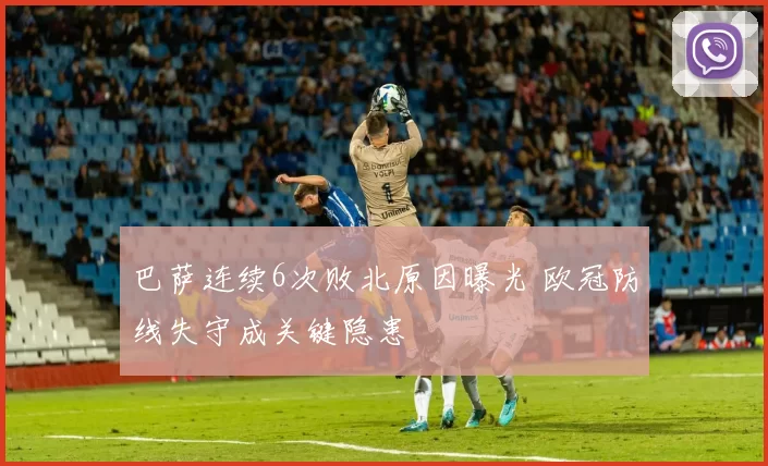 巴萨连续6次败北原因曝光 欧冠防线失守成关键隐患