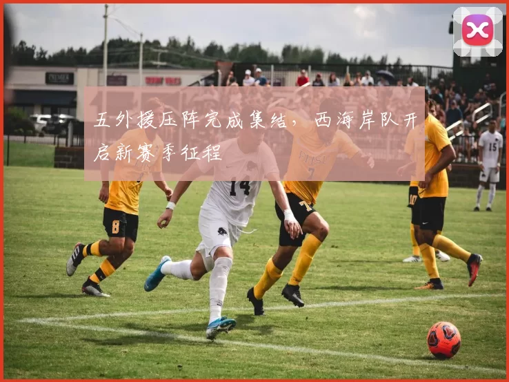五外援压阵完成集结，西海岸队开启新赛季征程